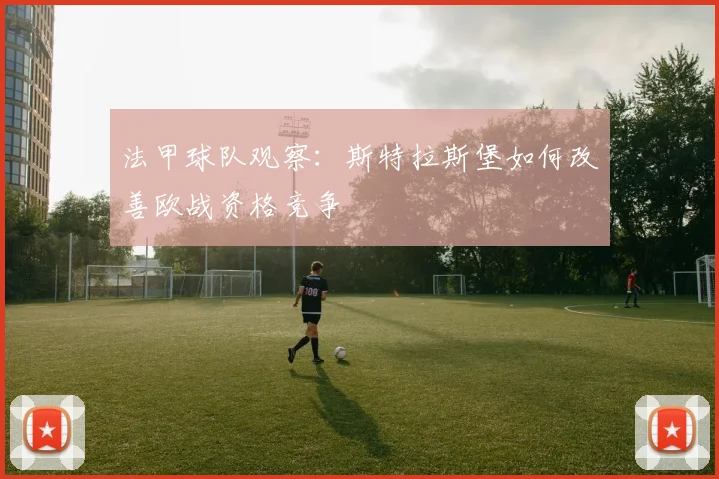 法甲球队观察：斯特拉斯堡如何改善欧战资格竞争