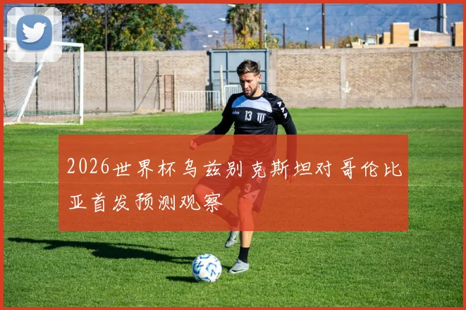2026世界杯乌兹别克斯坦对哥伦比亚首发预测观察