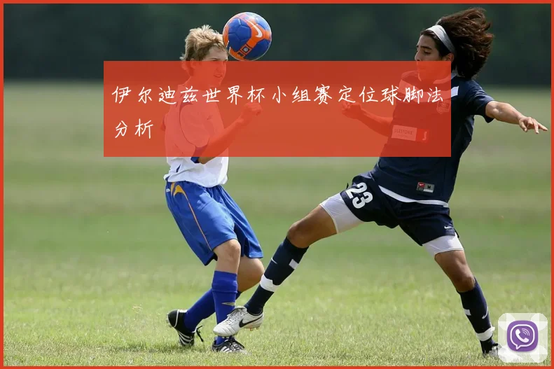 伊尔迪兹世界杯小组赛定位球脚法分析
