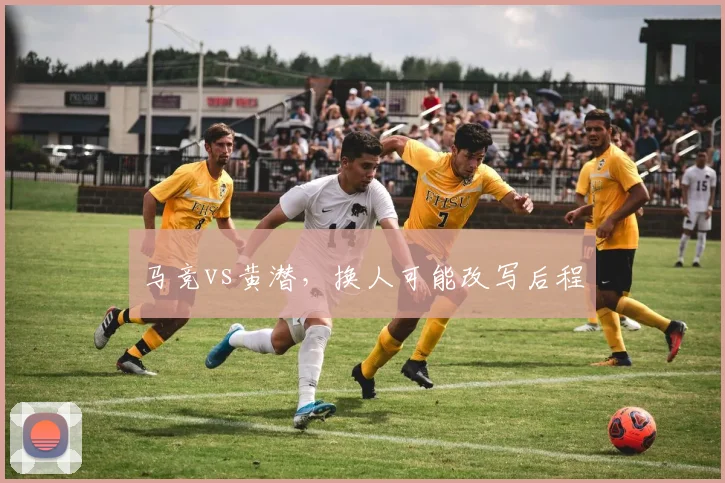 马竞vs黄潜，换人可能改写后程