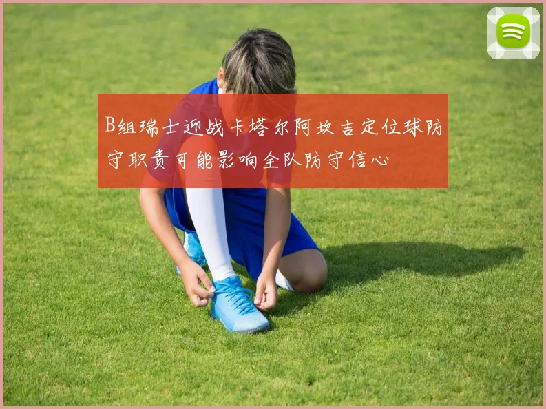 B组瑞士迎战卡塔尔阿坎吉定位球防守职责可能影响全队防守信心