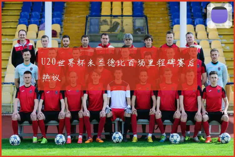 U20世界杯米兰德比百场里程碑赛后热议