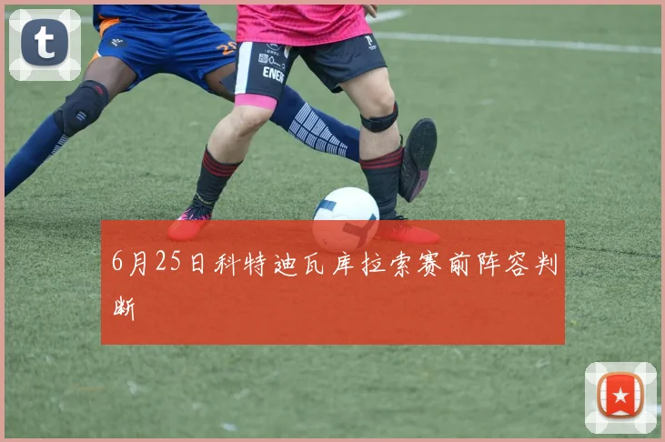 6月25日科特迪瓦库拉索赛前阵容判断