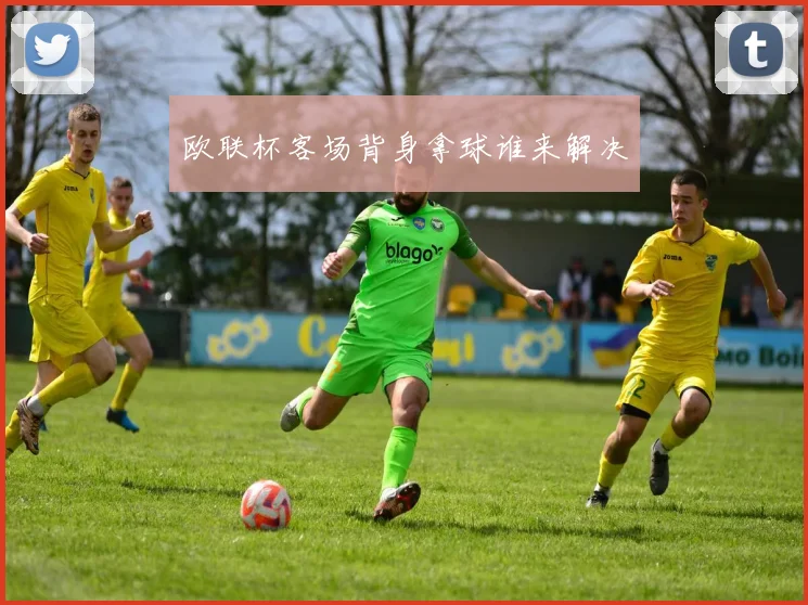 欧联杯客场背身拿球谁来解决