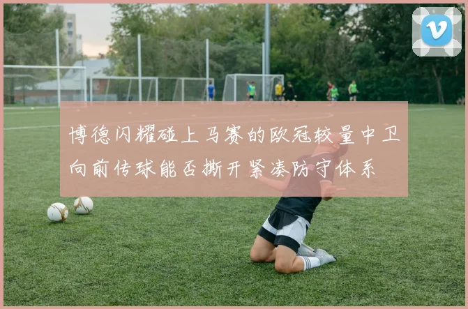 博德闪耀碰上马赛的欧冠较量中卫向前传球能否撕开紧凑防守体系