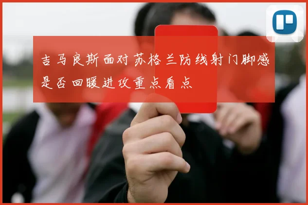 吉马良斯面对苏格兰防线射门脚感是否回暖进攻重点看点