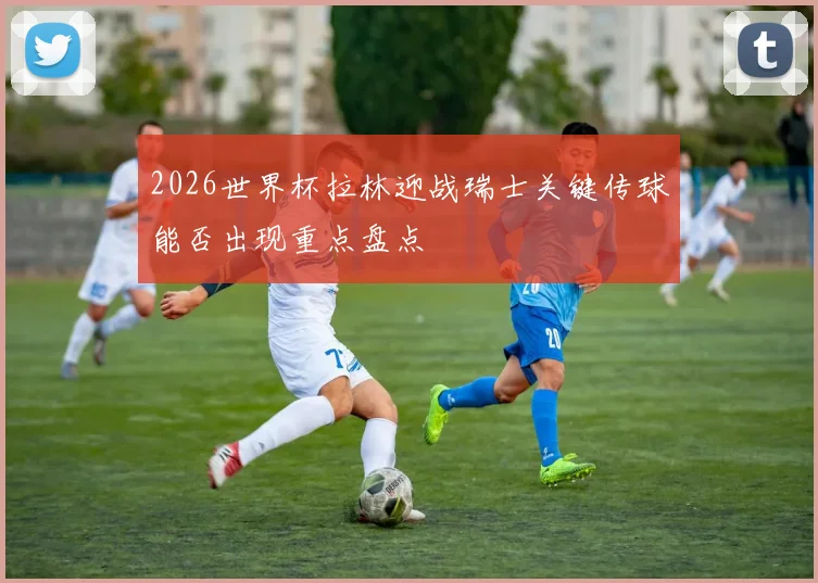 2026世界杯拉林迎战瑞士关键传球能否出现重点盘点