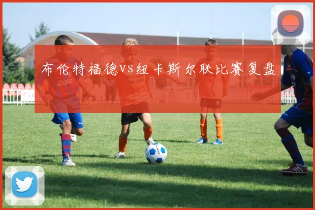 布伦特福德vs纽卡斯尔联比赛复盘