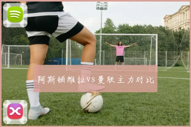 阿斯顿维拉vs曼联主力对比