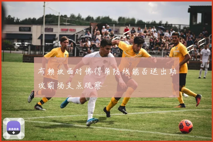 布赖坎面对佛得角防线能否送出助攻前场支点观察