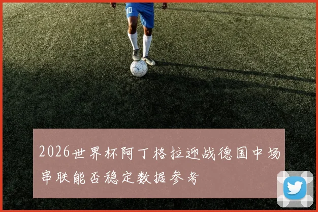 2026世界杯阿丁格拉迎战德国中场串联能否稳定数据参考