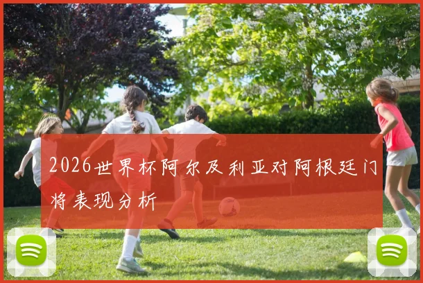 2026世界杯阿尔及利亚对阿根廷门将表现分析