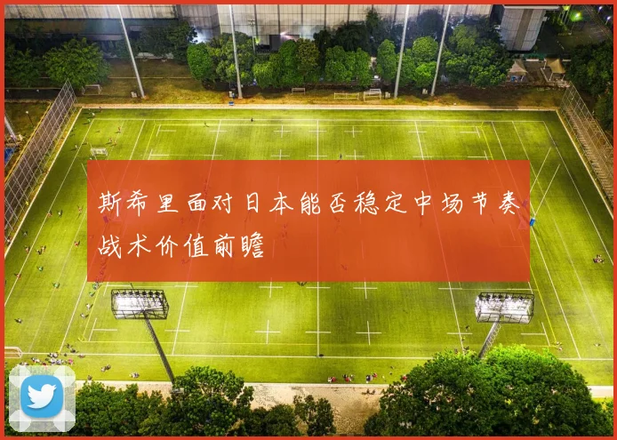 斯希里面对日本能否稳定中场节奏战术价值前瞻