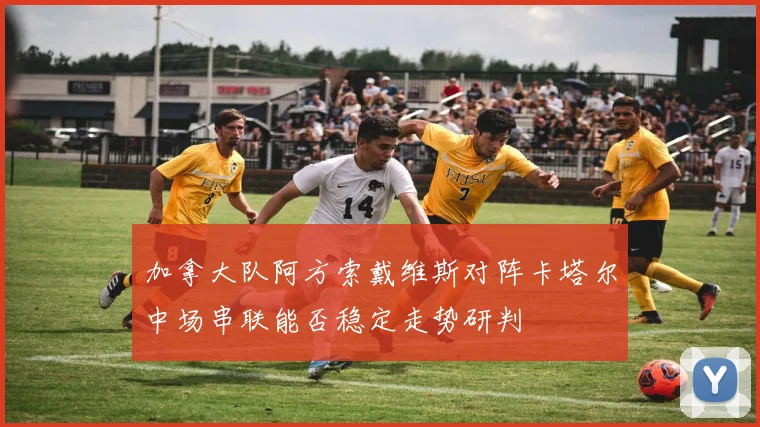 加拿大队阿方索戴维斯对阵卡塔尔中场串联能否稳定走势研判