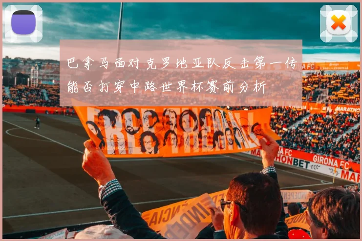 巴拿马面对克罗地亚队反击第一传能否打穿中路世界杯赛前分析