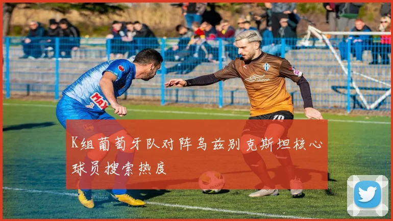 K组葡萄牙队对阵乌兹别克斯坦核心球员搜索热度