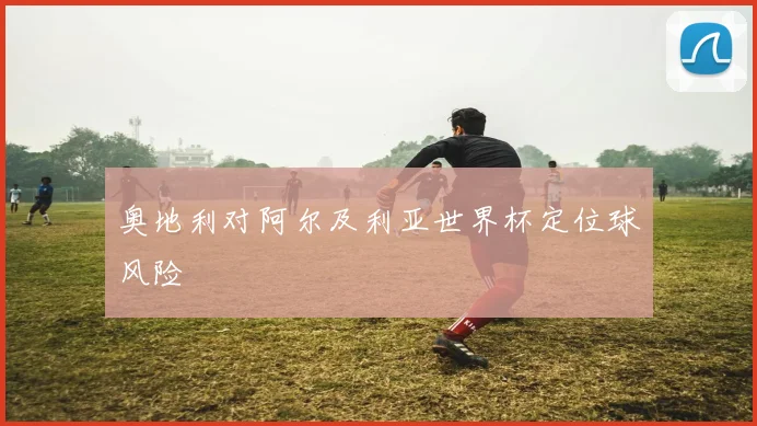 奥地利对阿尔及利亚世界杯定位球风险